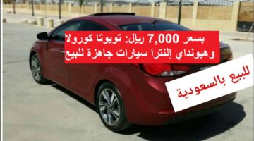 بسعر 7,000 ريال تويوتا كورولا وهيونداي إلنترا سيارات جاهزة للبيع لمحدودى الدخل بالسعودية