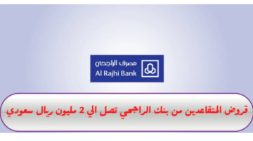 قرض الراجحي للمتقاعدين بالسعودية يصل إلى 2 مليون ريال شروطه والمستندات المطلوبة