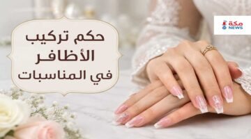 حكم تركيب الأظافر في المناسبات والأفراح.. بين الزينة والضوابط الشرعية