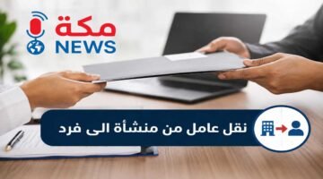 نقل عامل من منشأة إلى فرد في السعودية.. الشروط والإجراءات عبر مساند